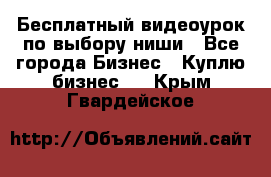 Бесплатный видеоурок по выбору ниши - Все города Бизнес » Куплю бизнес   . Крым,Гвардейское